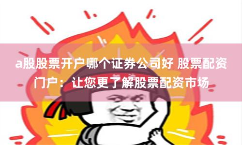 a股股票开户哪个证券公司好 股票配资门户：让您更了解股票配资市场