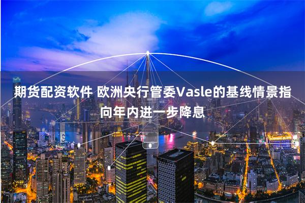期货配资软件 欧洲央行管委Vasle的基线情景指向年内进一步降息
