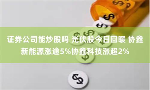 证券公司能炒股吗 光伏股今日回暖 协鑫新能源涨逾5%协鑫科技涨超2%