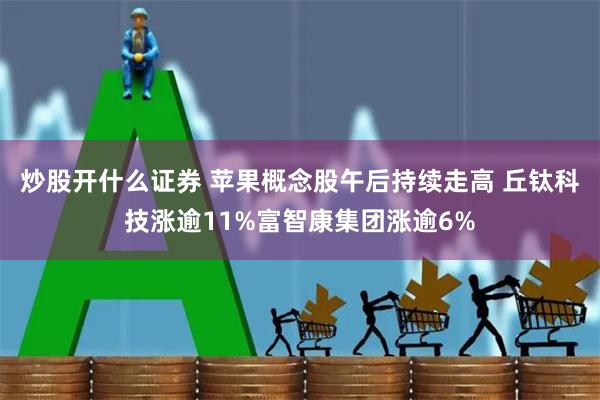 炒股开什么证券 苹果概念股午后持续走高 丘钛科技涨逾11%富智康集团涨逾6%