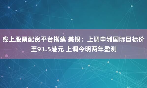线上股票配资平台搭建 美银：上调申洲国际目标价至93.5港元 上调今明两年盈测