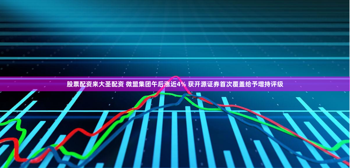 股票配资来大圣配资 微盟集团午后涨近4% 获开源证券首次覆盖给予增持评级