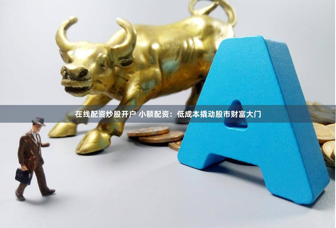 在线配资炒股开户 小额配资：低成本撬动股市财富大门