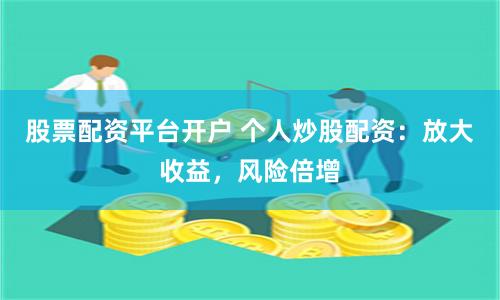 股票配资平台开户 个人炒股配资：放大收益，风险倍增