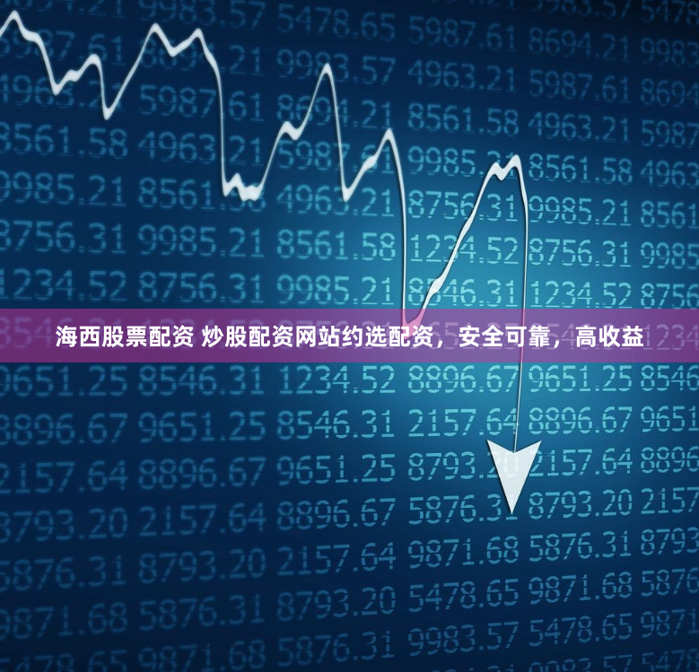 海西股票配资 炒股配资网站约选配资，安全可靠，高收益