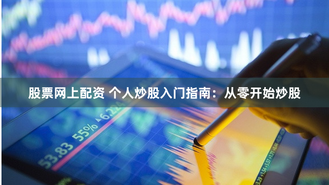 股票网上配资 个人炒股入门指南：从零开始炒股